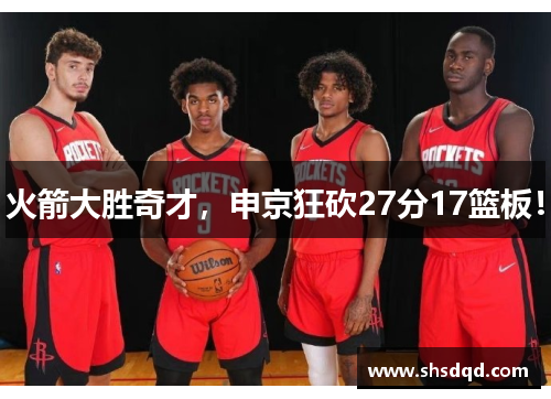 火箭大胜奇才,申京狂砍27分17篮板!