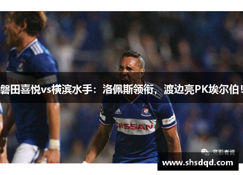 磐田喜悦vs横滨水手：洛佩斯领衔，渡边亮PK埃尔伯！