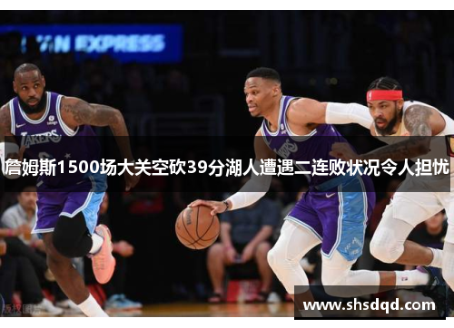 詹姆斯1500场大关空砍39分湖人遭遇二连败状况令人担忧