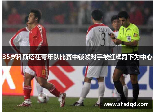 35岁科斯塔在青年队比赛中锁喉对手被红牌罚下为中心 35岁科斯塔在青年队比赛中锁喉对手被红牌罚下为中心
