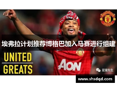 埃弗拉计划推荐博格巴加入马赛进行组建