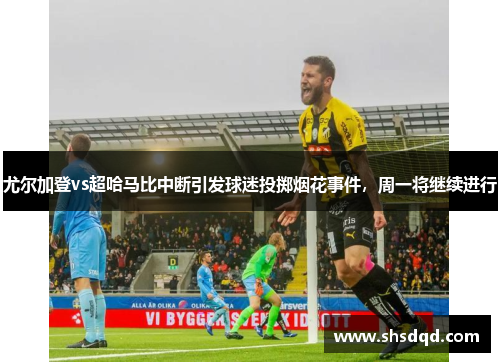 尤尔加登vs超哈马比中断引发球迷投掷烟花事件,周一将继续进行