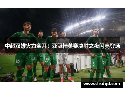 中超双雄火力全开!亚冠精英赛决胜之夜闪亮登场