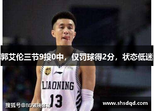 郭艾伦三节9投0中,仅罚球得2分,状态低迷 郭艾伦三节9投0中,仅罚球得2分,状态低迷