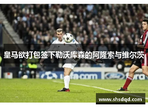 皇马欲打包签下勒沃库森的阿隆索与维尔茨