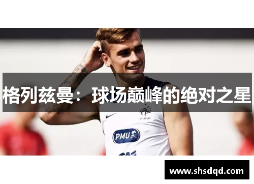 格列兹曼:球场巅峰的绝对之星 格列兹曼:球场巅峰的绝对之星